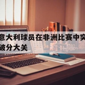 九州娱乐-意大利队首次被亚洲球队淘汰的比分是多少