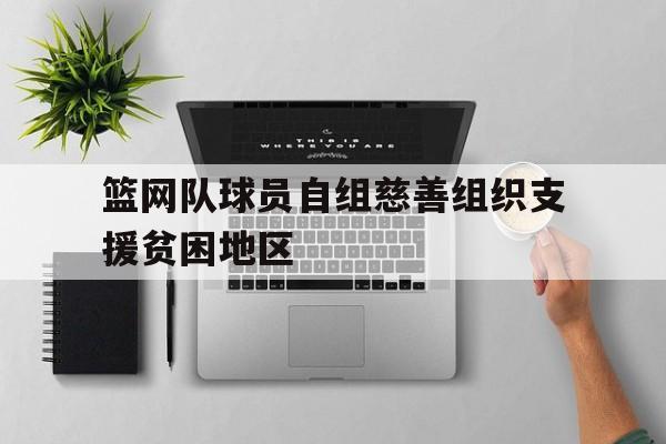 篮网队球员自组慈善组织支援贫困地区(森保一谈中国队球员)